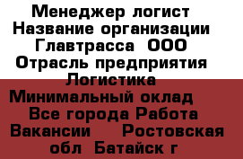 Менеджер-логист › Название организации ­ Главтрасса, ООО › Отрасль предприятия ­ Логистика › Минимальный оклад ­ 1 - Все города Работа » Вакансии   . Ростовская обл.,Батайск г.